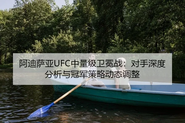 阿迪萨亚UFC中量级卫冕战：对手深度分析与冠军策略动态调整