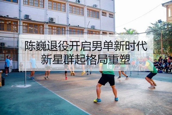 陈巍退役开启男单新时代 新星群起格局重塑