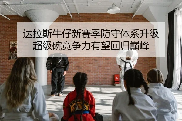 达拉斯牛仔新赛季防守体系升级 超级碗竞争力有望回归巅峰